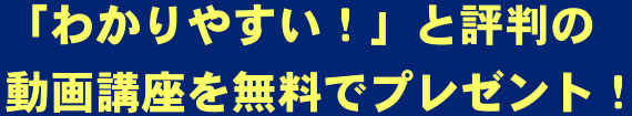 「わかりやすい！」と評判の動画講座を無料でプレゼント！