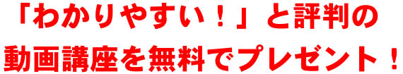 「わかりやすい！」と評判の動画講座を無料でプレゼント！