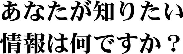 あなたが知りたい情報は何ですか？